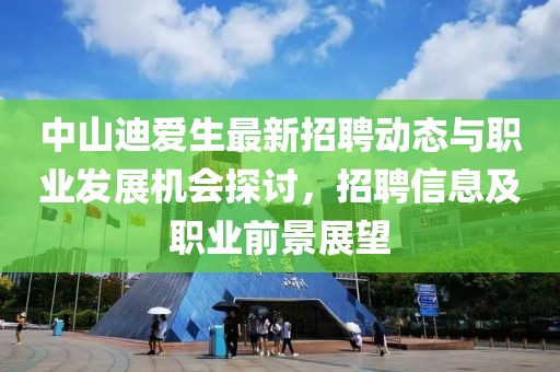中山迪爱生最新招聘动态与职业发展机会探讨，招聘信息及职业前景展望
