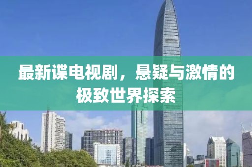 最新谍电视剧，悬疑与激情的极致世界探索