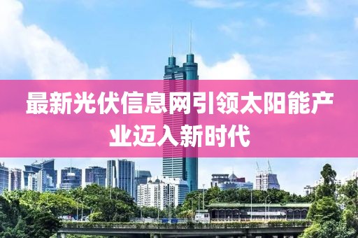 最新光伏信息网引领太阳能产业迈入新时代