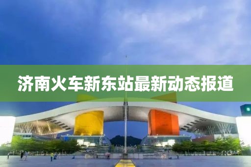 济南火车新东站最新动态报道