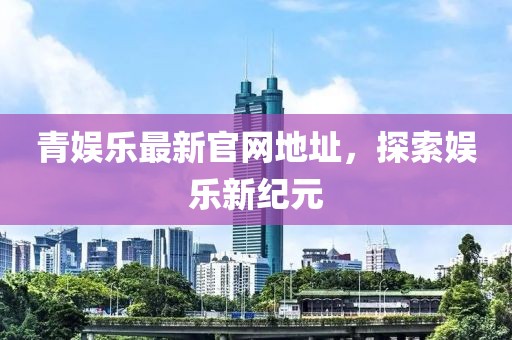 青娱乐最新官网地址，探索娱乐新纪元