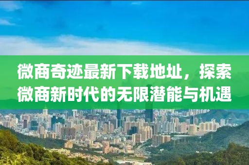 微商奇迹最新下载地址，探索微商新时代的无限潜能与机遇