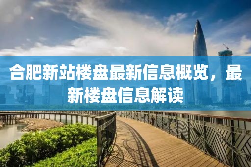 合肥新站楼盘最新信息概览，最新楼盘信息解读