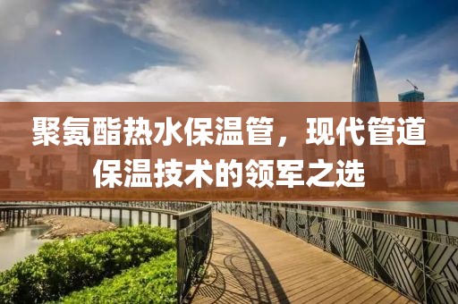 聚氨酯热水保温管，现代管道保温技术的领军之选
