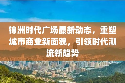 锦洲时代广场最新动态，重塑城市商业新面貌，引领时代潮流新趋势