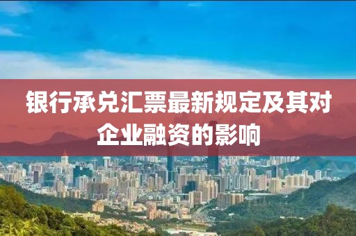 银行承兑汇票最新规定及其对企业融资的影响