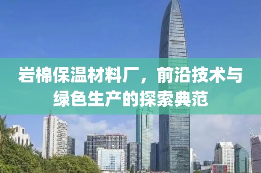 岩棉保温材料厂，前沿技术与绿色生产的探索典范