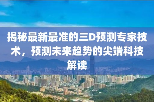 揭秘最新最准的三D预测专家技术，预测未来趋势的尖端科技解读