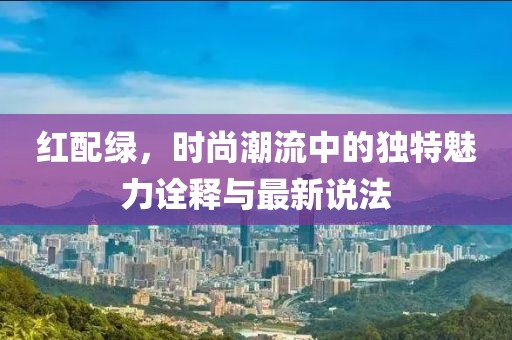 红配绿，时尚潮流中的独特魅力诠释与最新说法