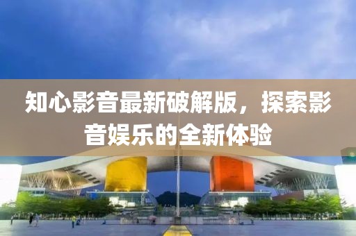 知心影音最新破解版，探索影音娱乐的全新体验