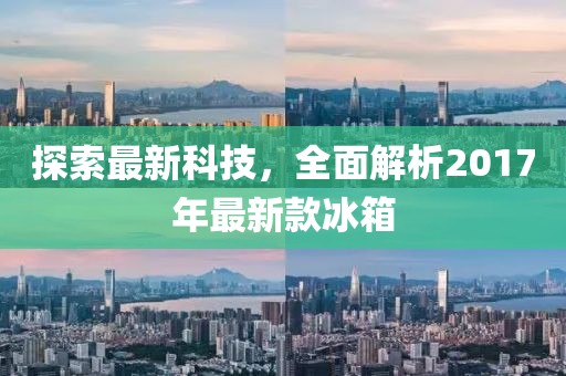 探索最新科技，全面解析2017年最新款冰箱