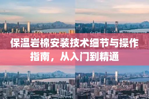 保温岩棉安装技术细节与操作指南，从入门到精通