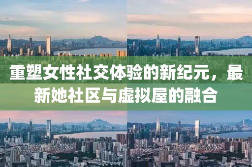 重塑女性社交体验的新纪元，最新她社区与虚拟屋的融合