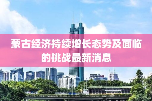 蒙古经济持续增长态势及面临的挑战最新消息