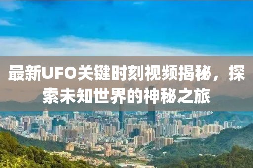 最新UFO关键时刻视频揭秘，探索未知世界的神秘之旅
