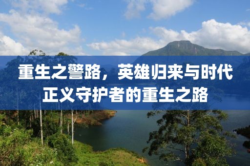 重生之警路，英雄归来与时代正义守护者的重生之路