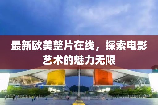 最新欧美整片在线，探索电影艺术的魅力无限