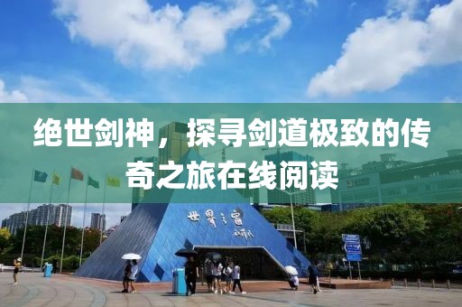 绝世剑神，探寻剑道极致的传奇之旅在线阅读