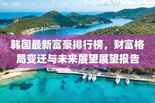 韩国最新富豪排行榜，财富格局变迁与未来展望展望报告