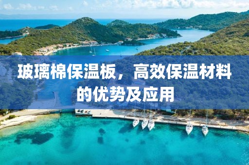 玻璃棉保温板，高效保温材料的优势及应用