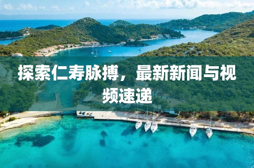 探索仁寿脉搏，最新新闻与视频速递
