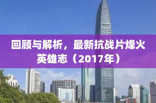 回顾与解析，最新抗战片烽火英雄志（2017年）