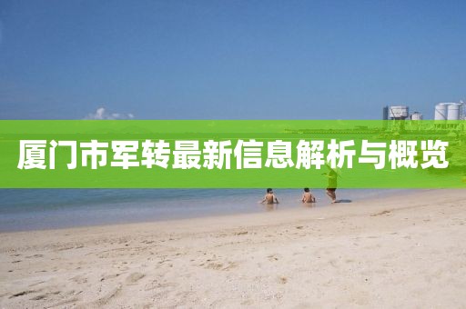 厦门市军转最新信息解析与概览