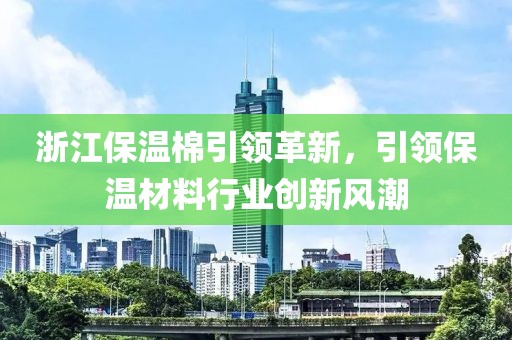 浙江保温棉引领革新，引领保温材料行业创新风潮