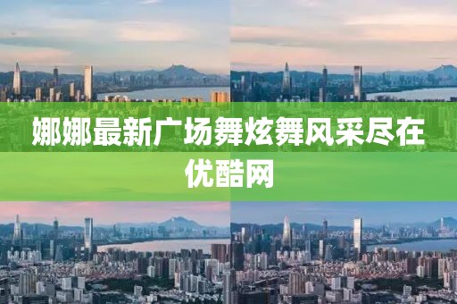 娜娜最新广场舞炫舞风采尽在优酷网