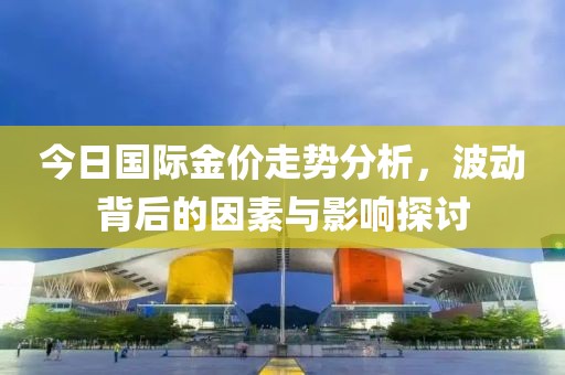 今日国际金价走势分析，波动背后的因素与影响探讨