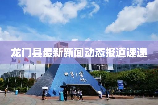 龙门县最新新闻动态报道速递