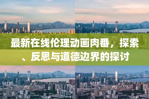 最新在线伦理动画肉番，探索、反思与道德边界的探讨