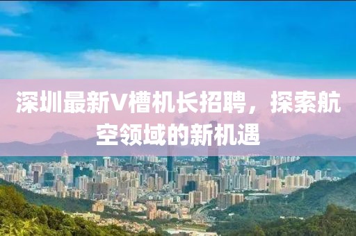 深圳最新V槽机长招聘，探索航空领域的新机遇