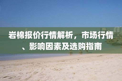 岩棉报价行情解析，市场行情、影响因素及选购指南
