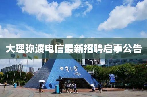 大理弥渡电信最新招聘启事公告