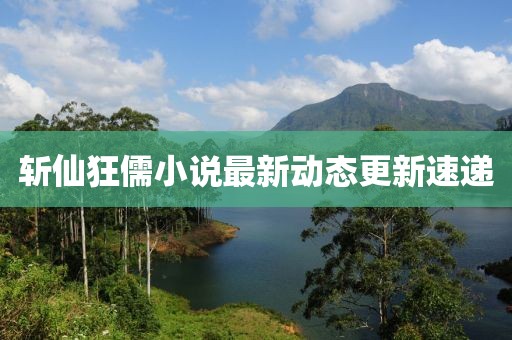斩仙狂儒小说最新动态更新速递