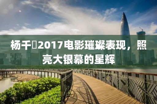 杨千嬅2017电影璀璨表现，照亮大银幕的星辉