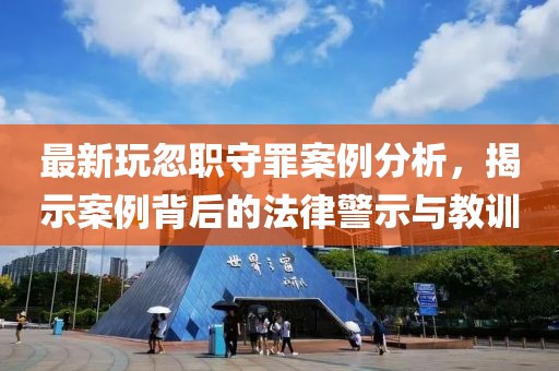 最新玩忽职守罪案例分析，揭示案例背后的法律警示与教训