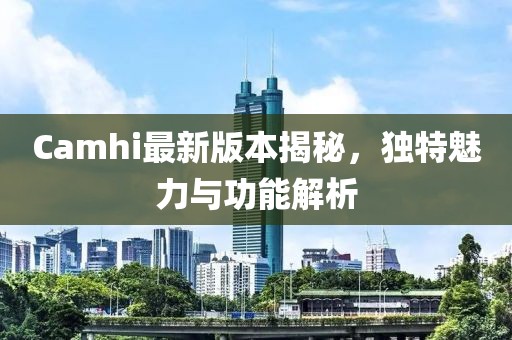 Camhi最新版本揭秘，独特魅力与功能解析