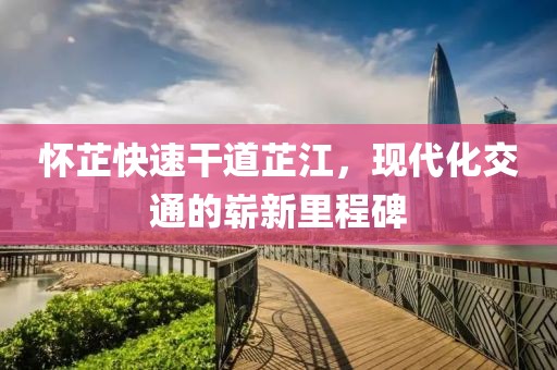 怀芷快速干道芷江，现代化交通的崭新里程碑