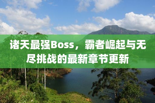 诸天最强Boss，霸者崛起与无尽挑战的最新章节更新