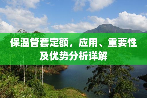 保温管套定额，应用、重要性及优势分析详解
