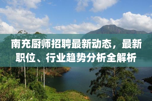 南充厨师招聘最新动态，最新职位、行业趋势分析全解析