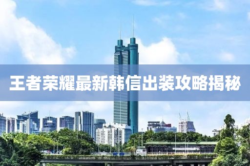 王者荣耀最新韩信出装攻略揭秘