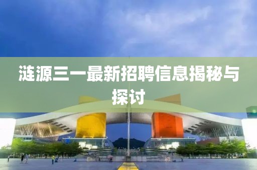 涟源三一最新招聘信息揭秘与探讨