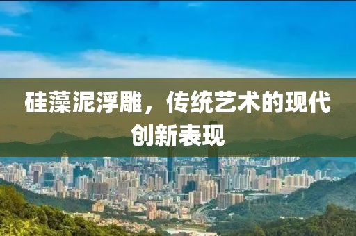 硅藻泥浮雕，传统艺术的现代创新表现