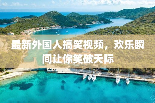 最新外国人搞笑视频，欢乐瞬间让你笑破天际