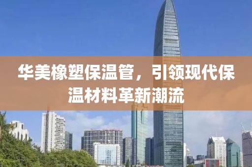 华美橡塑保温管，引领现代保温材料革新潮流