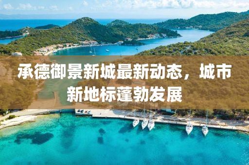 承德御景新城最新动态，城市新地标蓬勃发展