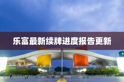 乐富最新续牌进度报告更新